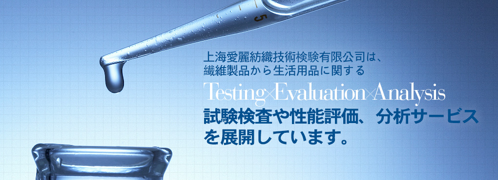 上海愛麗は上海エリア2拠點において、繊維製品から生活用品に関する Testing Evaluation Analysis 試験検査や性能評価、分析サービスを展開しています。完善、周到。