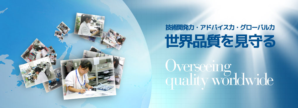 技術開発力?アドバイス力?グローバル力 世界品質を見守る Overseeing quality worldwide